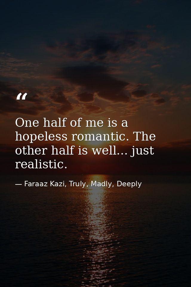 One half of me is a hopeless romantic. The other half is well... just realistic. — Faraaz Kazi, Truly, Madly, Deeply