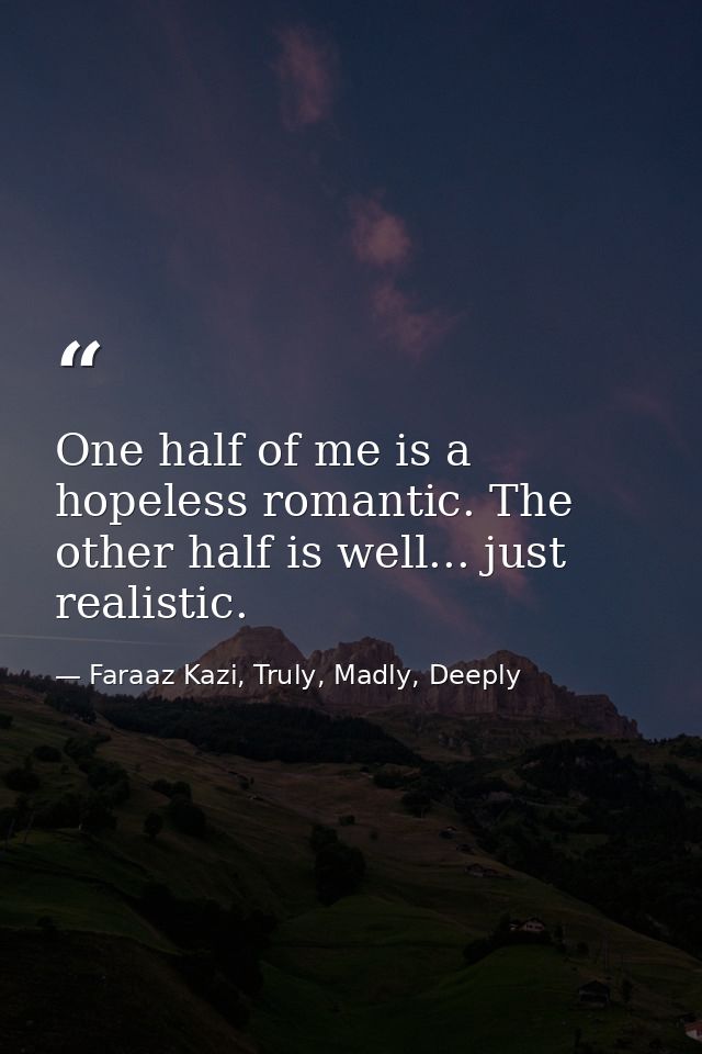 One half of me is a hopeless romantic. The other half is well... just realistic. — Faraaz Kazi, Truly, Madly, Deeply