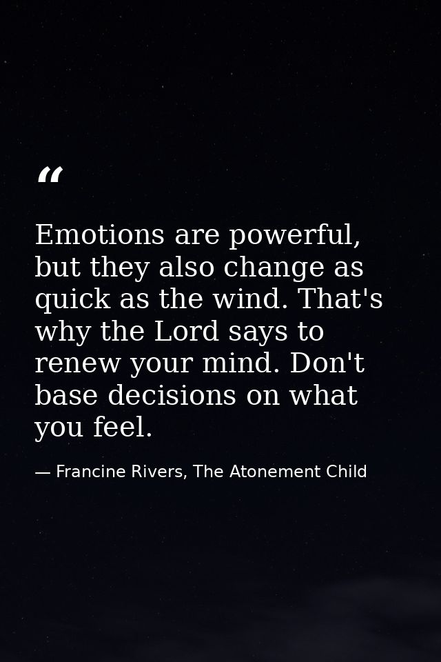 Emotions are powerful, but they also change as quick as the wind. That's why the Lord says to renew your mind. Don't bas — Francine Rivers, The Atonement Child
