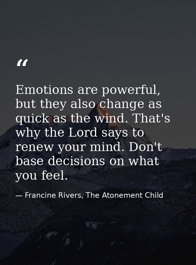 Emotions are powerful, but they also change as quick as the wind. That's why the Lord says to renew your mind. Don't bas — Francine Rivers, The Atonement Child