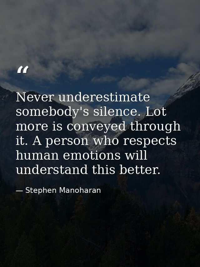Never underestimate somebody's silence. Lot more is conveyed through it. A person who respects human emotions will under — Stephen Manoharan