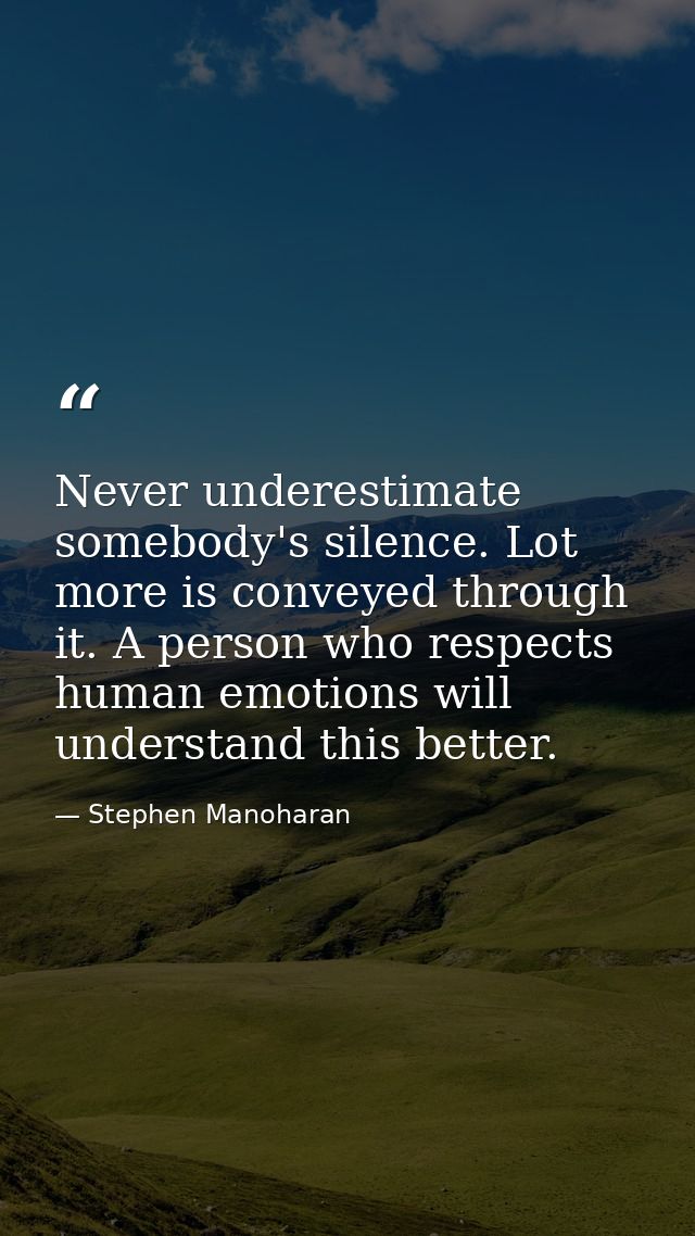 Never underestimate somebody's silence. Lot more is conveyed through it. A person who respects human emotions will under — Stephen Manoharan
