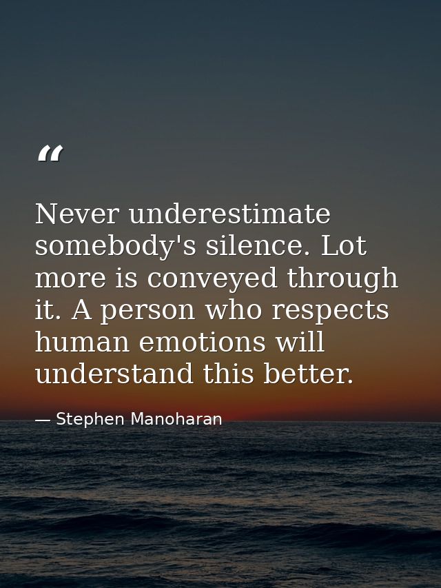 Never underestimate somebody's silence. Lot more is conveyed through it. A person who respects human emotions will under — Stephen Manoharan