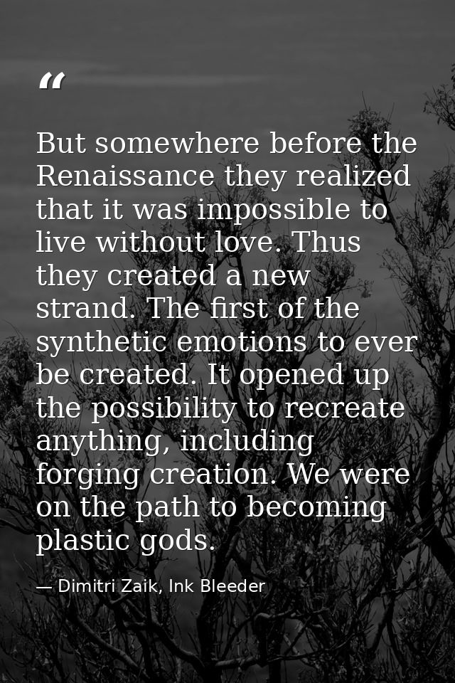 But somewhere before the Renaissance they realized that it was impossible to live without love. Thus they created a new  — Dimitri Zaik, Ink Bleeder