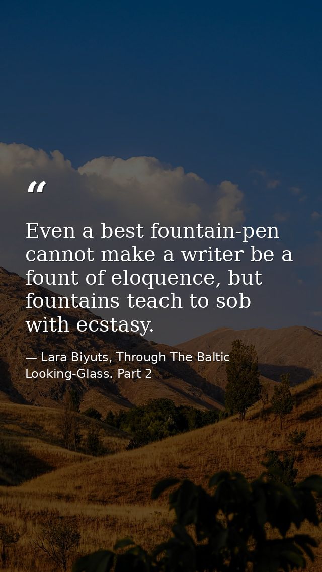 Even a best fountain-pen cannot make a writer be a fount of eloquence, but fountains teach to sob with ecstasy. — Lara Biyuts, Through The Baltic Looking-Glass. Part 2
