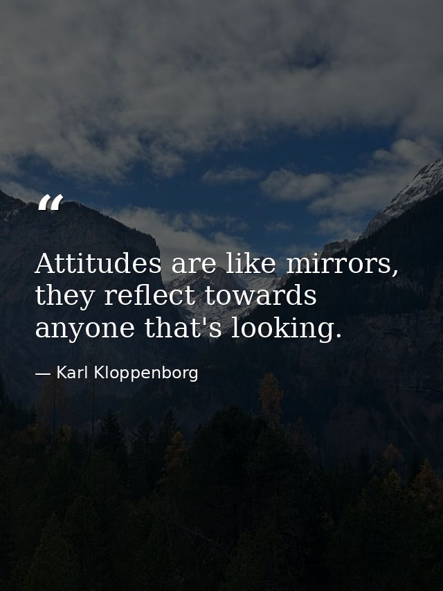 Attitudes are like mirrors, they reflect towards anyone that's looking. — Karl Kloppenborg