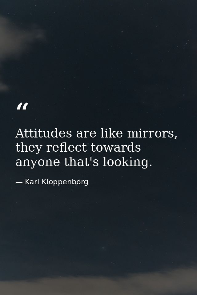 Attitudes are like mirrors, they reflect towards anyone that's looking. — Karl Kloppenborg