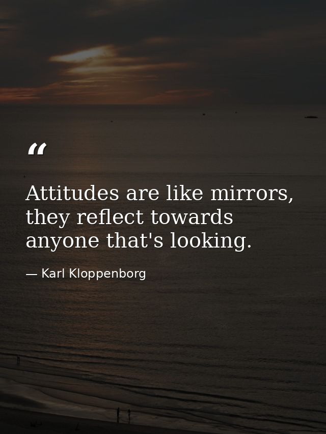 Attitudes are like mirrors, they reflect towards anyone that's looking. — Karl Kloppenborg