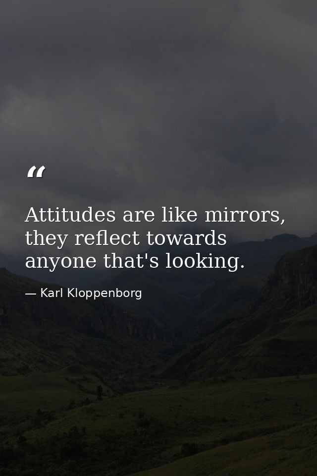 Attitudes are like mirrors, they reflect towards anyone that's looking. — Karl Kloppenborg