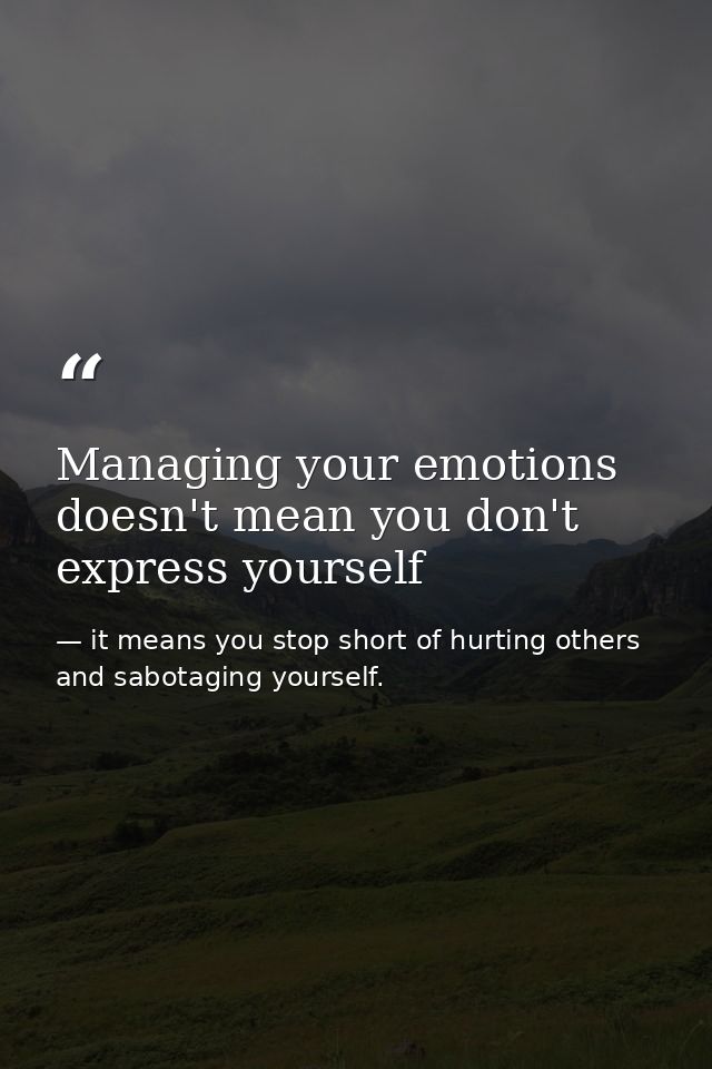 Managing your emotions doesn't mean you don't express yourself — it means you stop short of hurting others and sabotaging yourself.