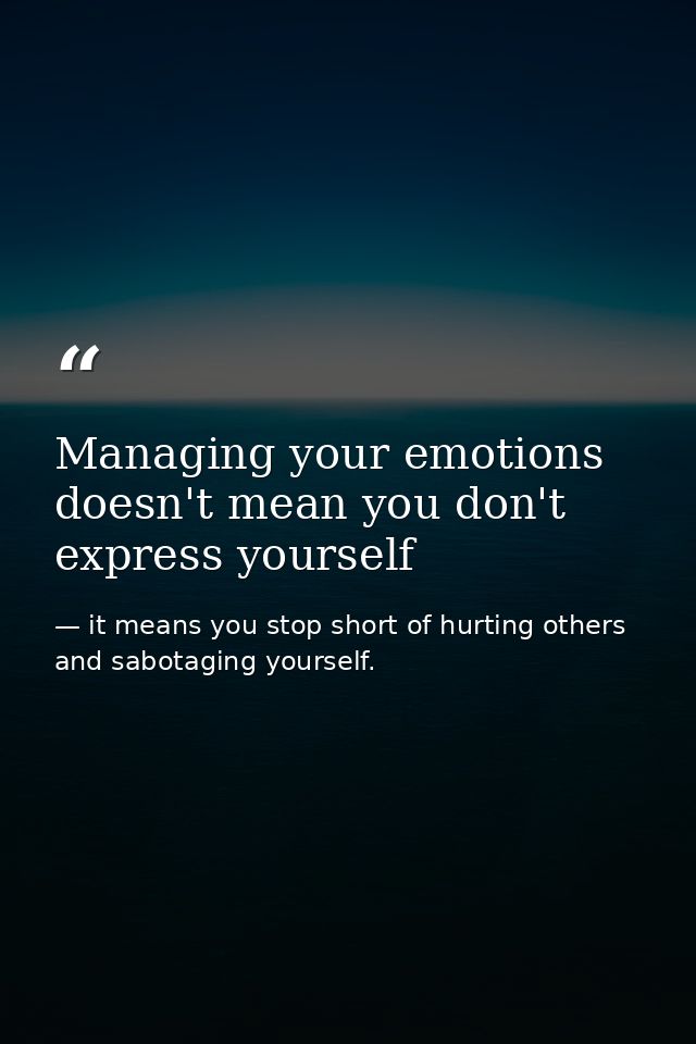 Managing your emotions doesn't mean you don't express yourself — it means you stop short of hurting others and sabotaging yourself.