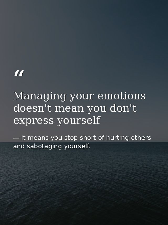 Managing your emotions doesn't mean you don't express yourself — it means you stop short of hurting others and sabotaging yourself.