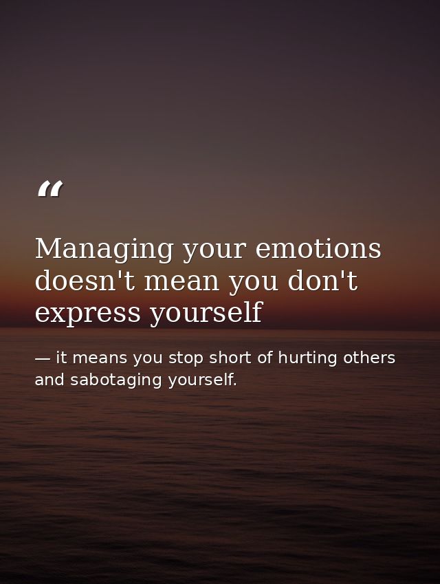 Managing your emotions doesn't mean you don't express yourself — it means you stop short of hurting others and sabotaging yourself.