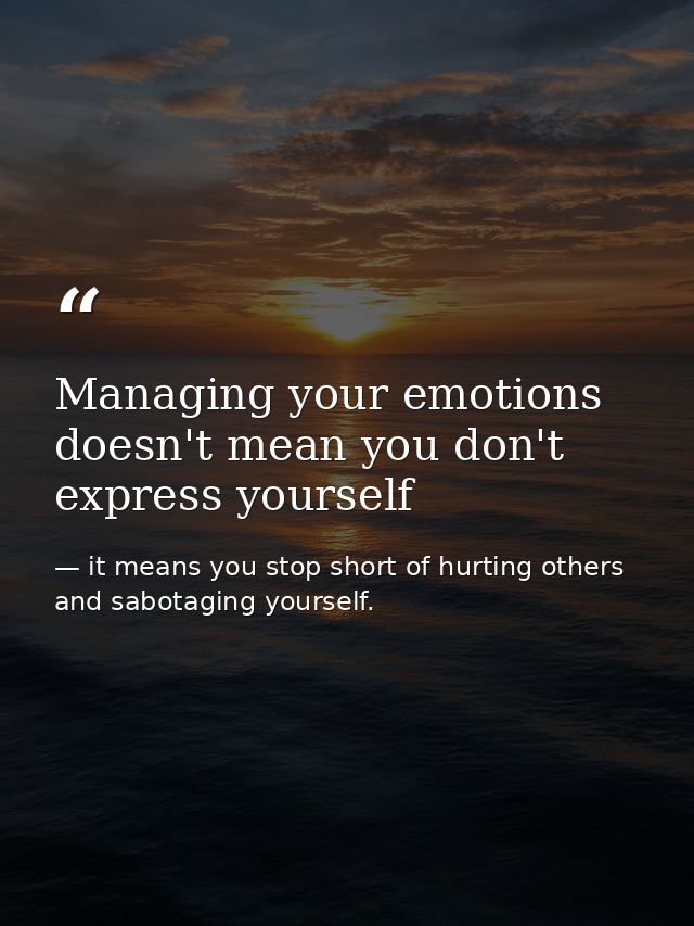 Managing your emotions doesn't mean you don't express yourself — it means you stop short of hurting others and sabotaging yourself.