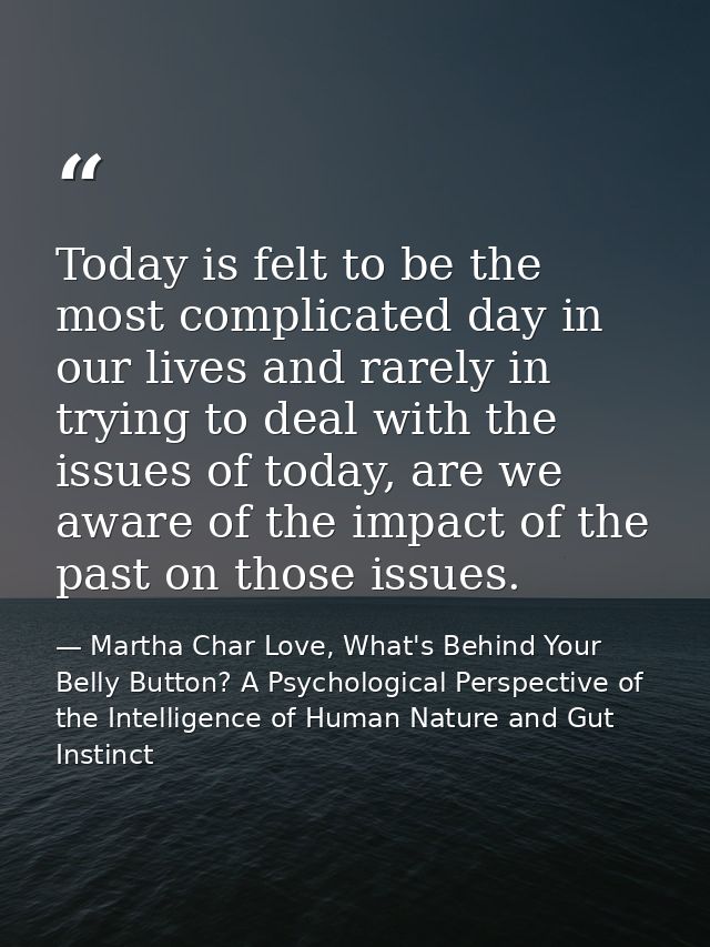 Today is felt to be the most complicated day in our lives and rarely in trying to deal with the issues of today, are we  — Martha Char Love, What's Behind Your Belly Button? A Psychological Perspective of the Intelligence of Human Nature and Gut Instinct