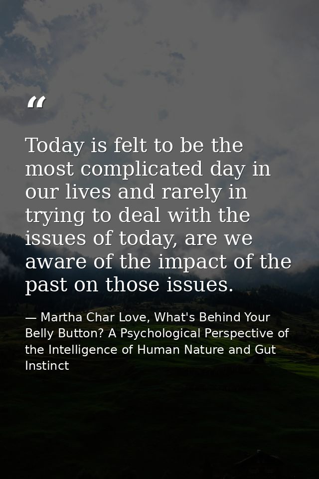 Today is felt to be the most complicated day in our lives and rarely in trying to deal with the issues of today, are we  — Martha Char Love, What's Behind Your Belly Button? A Psychological Perspective of the Intelligence of Human Nature and Gut Instinct