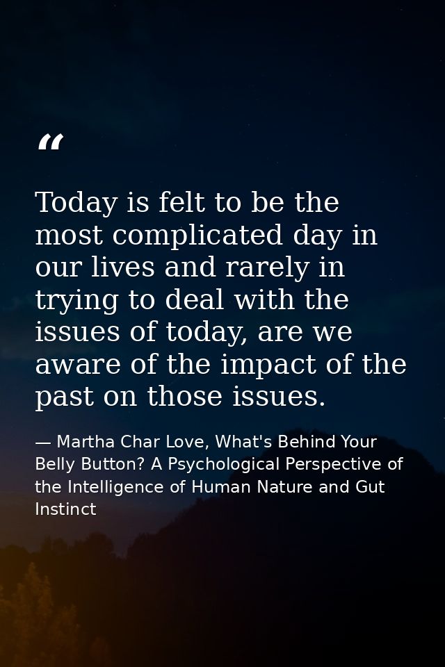 Today is felt to be the most complicated day in our lives and rarely in trying to deal with the issues of today, are we  — Martha Char Love, What's Behind Your Belly Button? A Psychological Perspective of the Intelligence of Human Nature and Gut Instinct