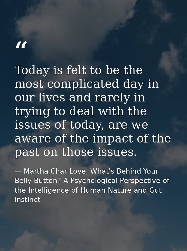 Today is felt to be the most complicated day in our lives and rarely in trying to deal with the issues of today, are we  — Martha Char Love, What's Behind Your Belly Button? A Psychological Perspective of the Intelligence of Human Nature and Gut Instinct