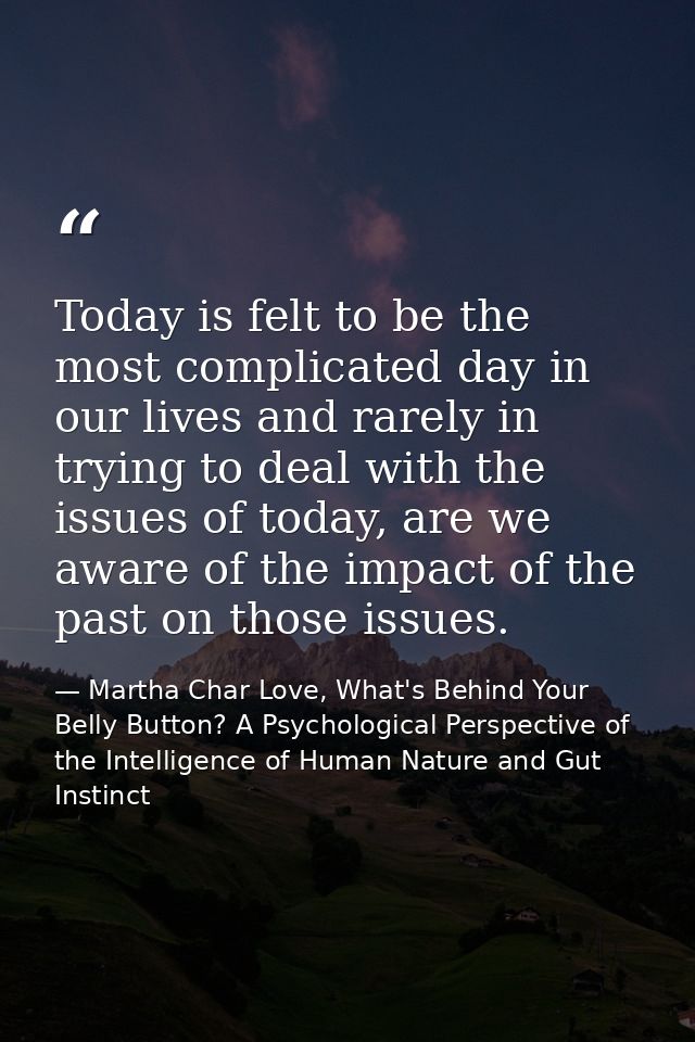Today is felt to be the most complicated day in our lives and rarely in trying to deal with the issues of today, are we  — Martha Char Love, What's Behind Your Belly Button? A Psychological Perspective of the Intelligence of Human Nature and Gut Instinct