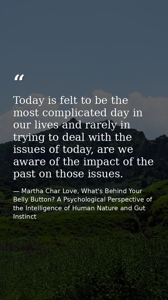 Today is felt to be the most complicated day in our lives and rarely in trying to deal with the issues of today, are we  — Martha Char Love, What's Behind Your Belly Button? A Psychological Perspective of the Intelligence of Human Nature and Gut Instinct
