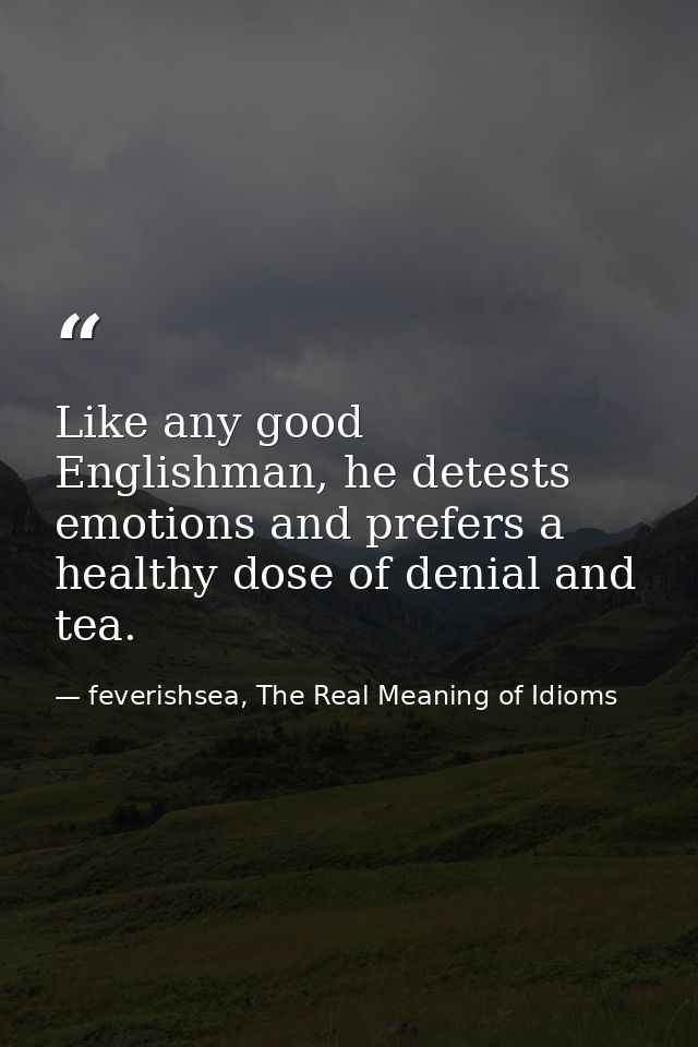 Like any good Englishman, he detests emotions and prefers a healthy dose of denial and tea. — feverishsea, The Real Meaning of Idioms