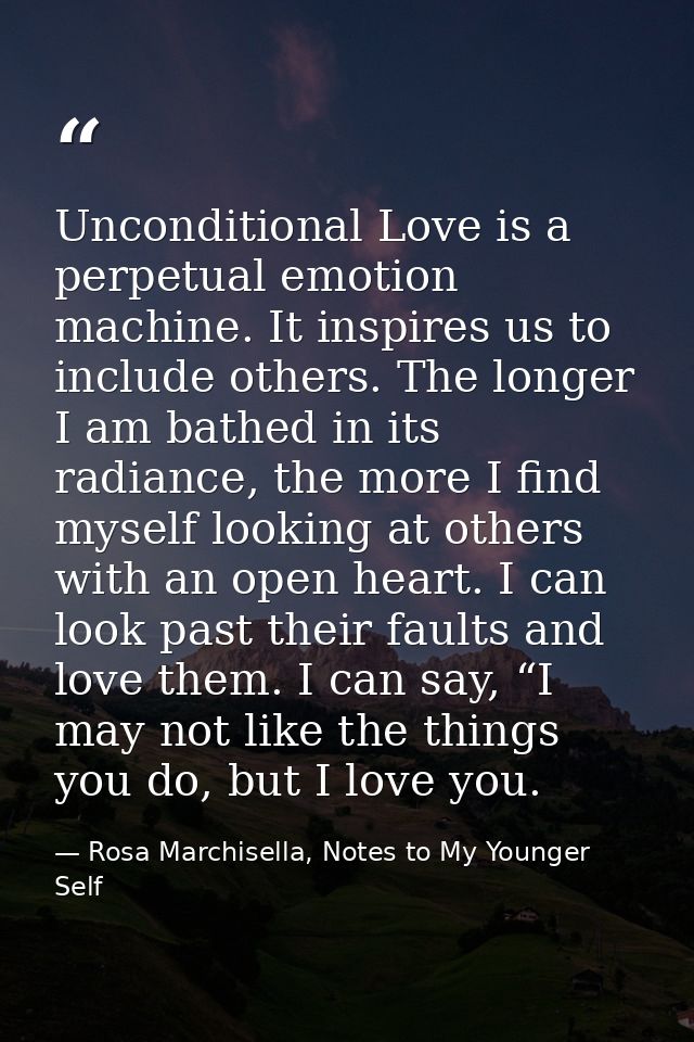 Unconditional Love is a perpetual emotion machine. It inspires us to include others. The longer I am bathed in its radia — Rosa Marchisella, Notes to My Younger Self