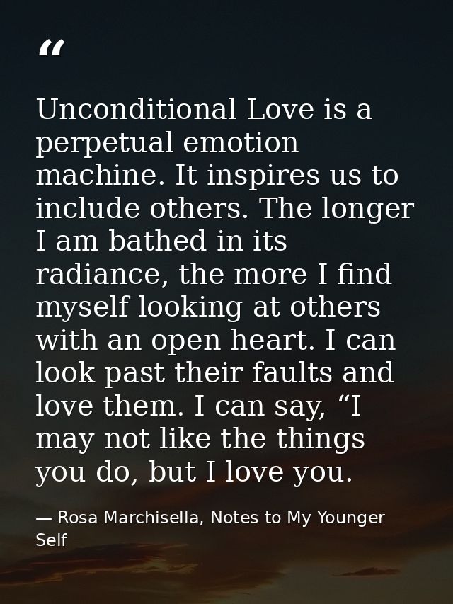 Unconditional Love is a perpetual emotion machine. It inspires us to include others. The longer I am bathed in its radia — Rosa Marchisella, Notes to My Younger Self
