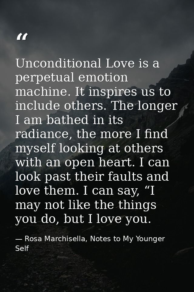 Unconditional Love is a perpetual emotion machine. It inspires us to include others. The longer I am bathed in its radia — Rosa Marchisella, Notes to My Younger Self