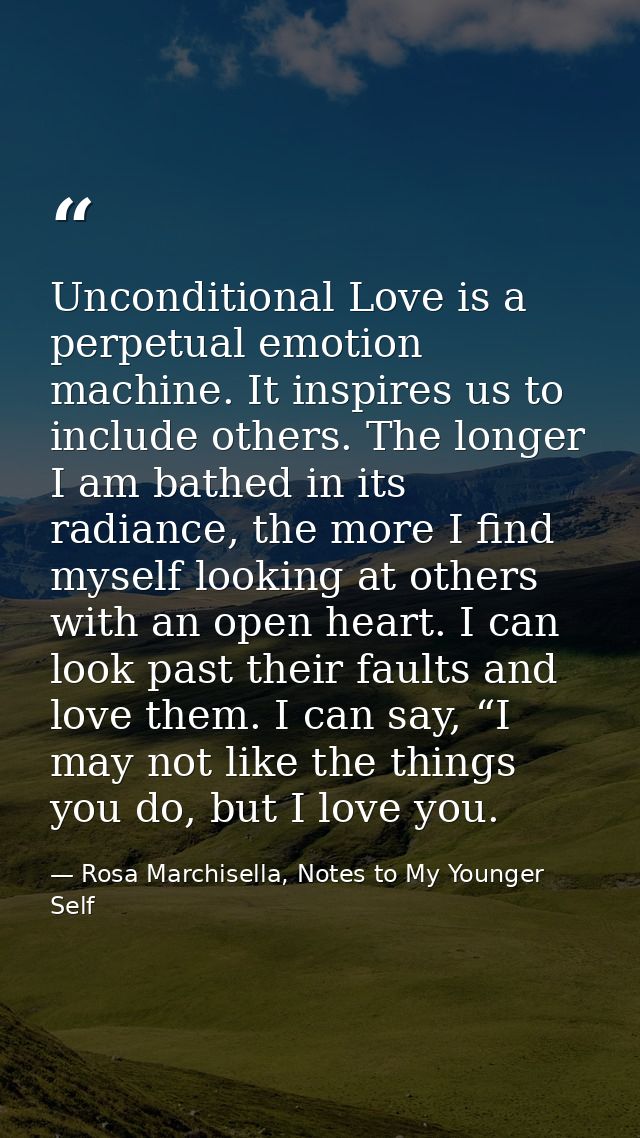 Unconditional Love is a perpetual emotion machine. It inspires us to include others. The longer I am bathed in its radia — Rosa Marchisella, Notes to My Younger Self