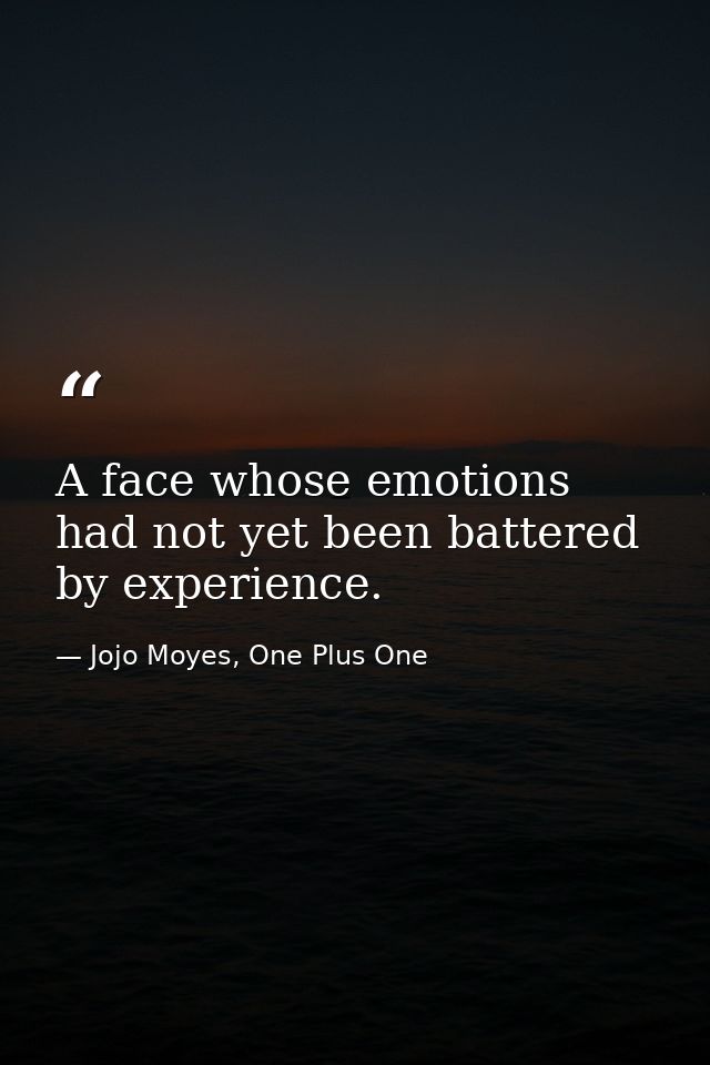 A face whose emotions had not yet been battered by experience. — Jojo Moyes, One Plus One