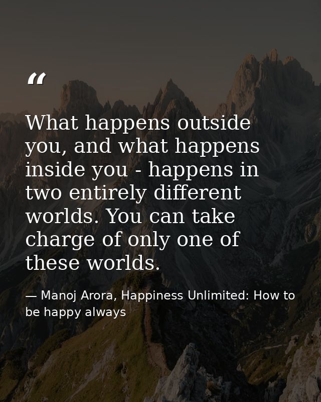 What happens outside you, and what happens inside you - happens in two entirely different worlds. You can take charge of — Manoj Arora, Happiness Unlimited: How to be happy always