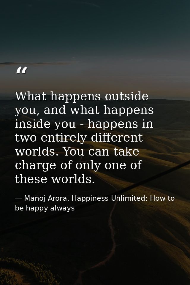 What happens outside you, and what happens inside you - happens in two entirely different worlds. You can take charge of — Manoj Arora, Happiness Unlimited: How to be happy always