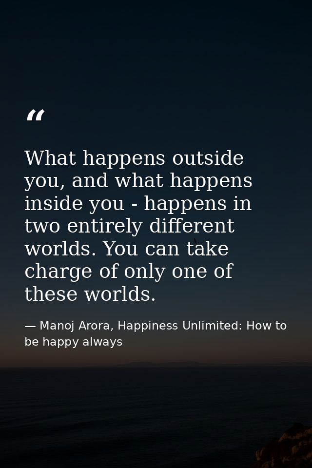What happens outside you, and what happens inside you - happens in two entirely different worlds. You can take charge of — Manoj Arora, Happiness Unlimited: How to be happy always