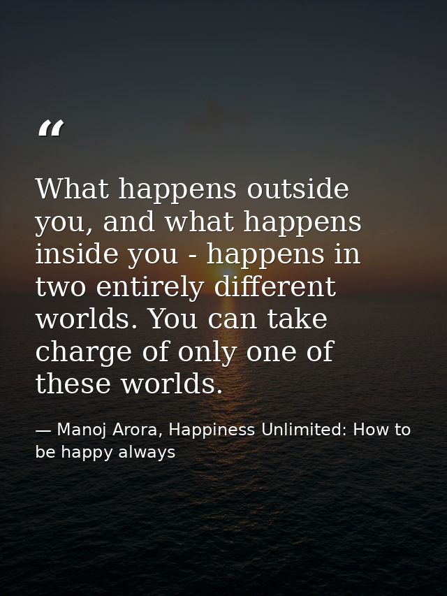 What happens outside you, and what happens inside you - happens in two entirely different worlds. You can take charge of — Manoj Arora, Happiness Unlimited: How to be happy always