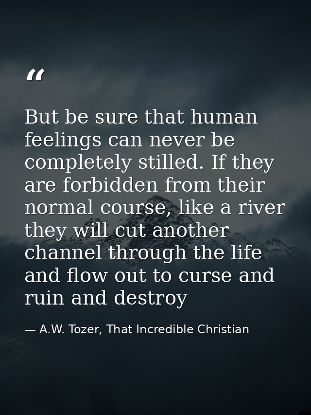 But be sure that human feelings can never be completely stilled. If they are forbidden from their normal course, like a  — A.W. Tozer, That Incredible Christian
