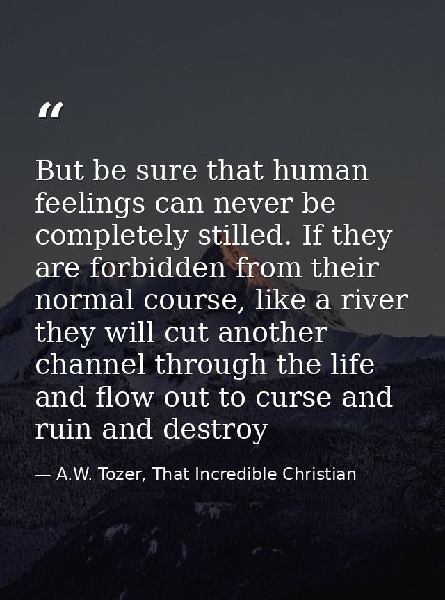 But be sure that human feelings can never be completely stilled. If they are forbidden from their normal course, like a  — A.W. Tozer, That Incredible Christian
