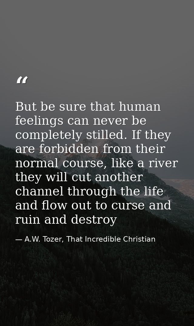 But be sure that human feelings can never be completely stilled. If they are forbidden from their normal course, like a  — A.W. Tozer, That Incredible Christian