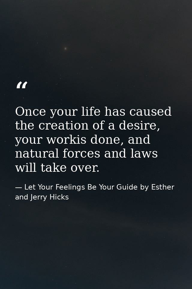 Once your life has caused the creation of a desire, your workis done, and natural forces and laws will take over. — Let Your Feelings Be Your Guide by Esther and Jerry Hicks