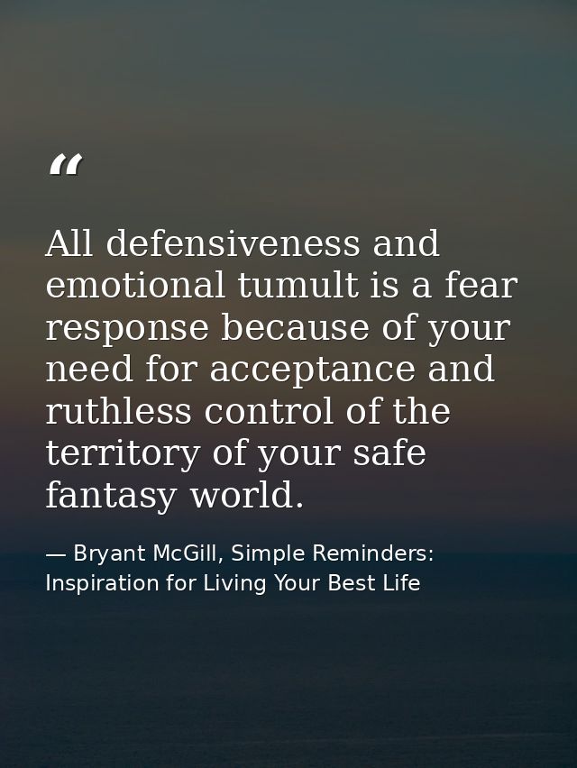 All defensiveness and emotional tumult is a fear response because of your need for acceptance and ruthless control of th — Bryant McGill, Simple Reminders: Inspiration for Living Your Best Life