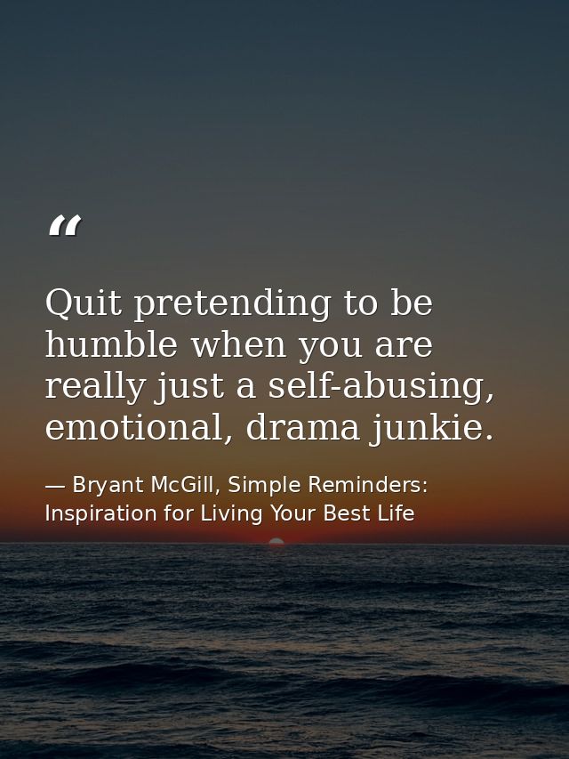 Quit pretending to be humble when you are really just a self-abusing, emotional, drama junkie. — Bryant McGill, Simple Reminders: Inspiration for Living Your Best Life