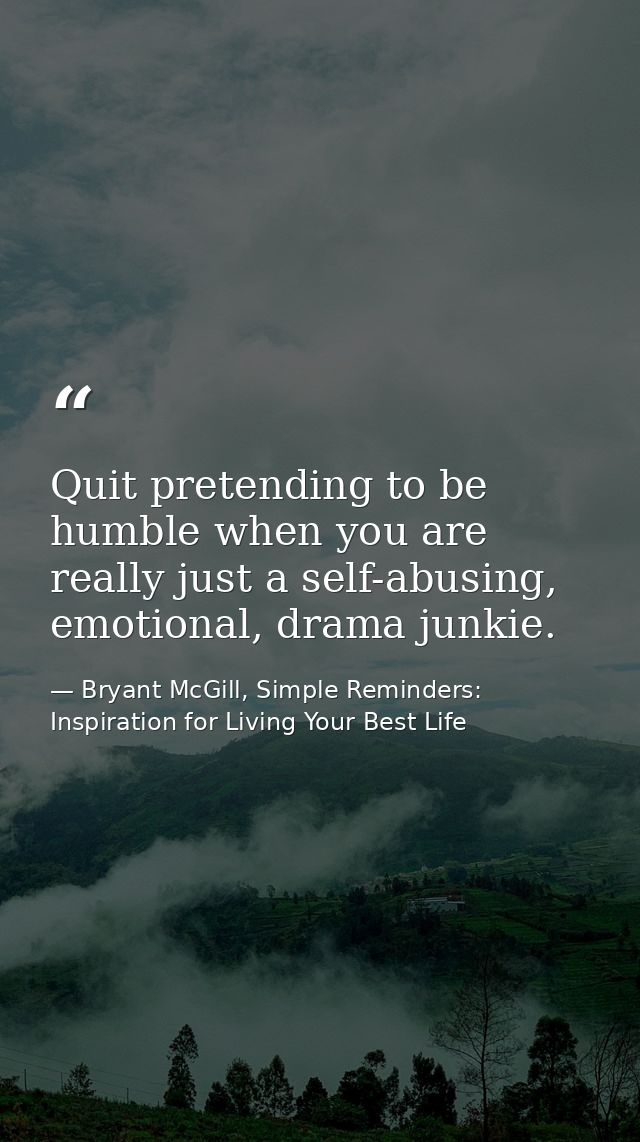 Quit pretending to be humble when you are really just a self-abusing, emotional, drama junkie. — Bryant McGill, Simple Reminders: Inspiration for Living Your Best Life