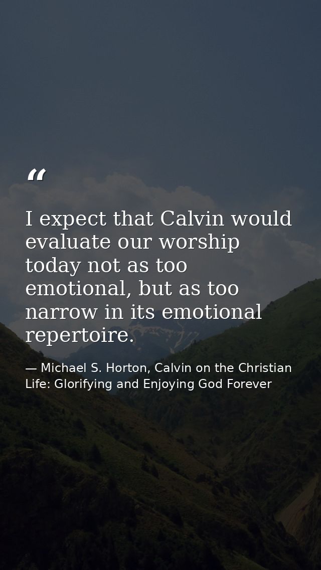 I expect that Calvin would evaluate our worship today not as too emotional, but as too narrow in its emotional repertoir — Michael S. Horton, Calvin on the Christian Life: Glorifying and Enjoying God Forever