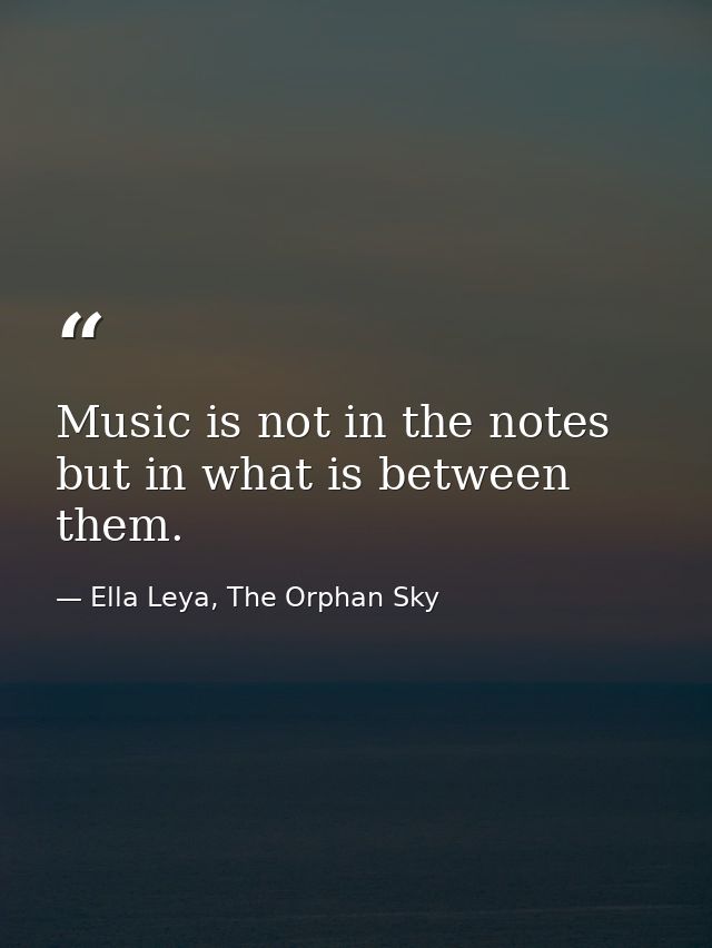 Music is not in the notes but in what is between them. — Ella Leya, The Orphan Sky