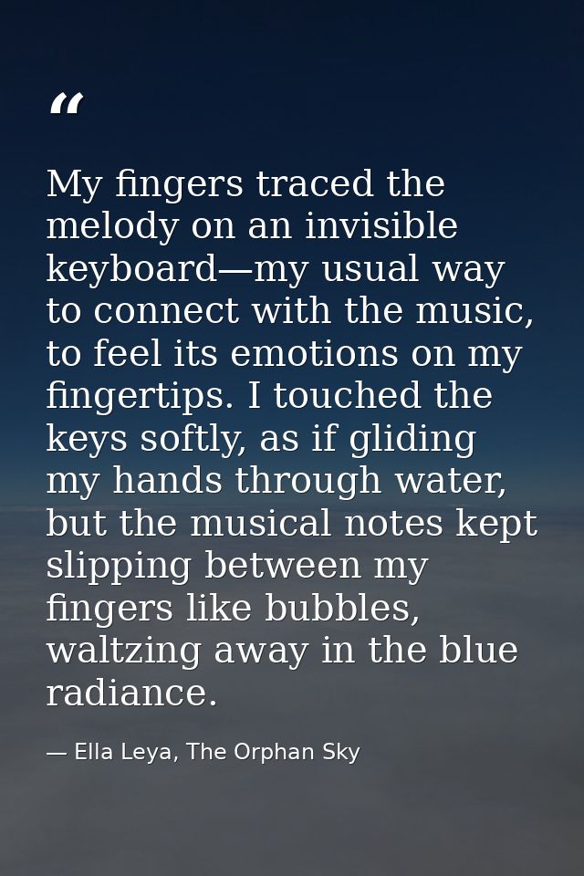 My fingers traced the melody on an invisible keyboard—my usual way to connect with the music, to feel its emotions on my — Ella Leya, The Orphan Sky