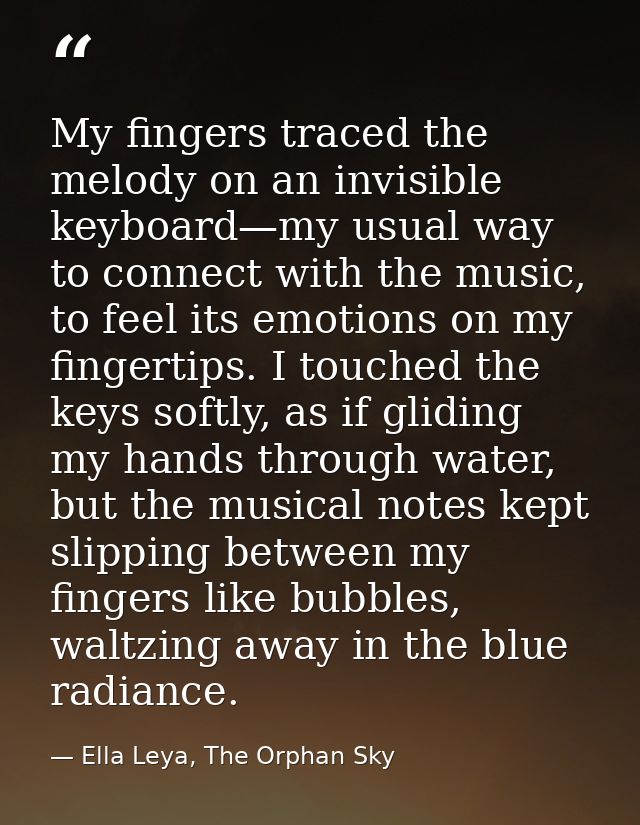 My fingers traced the melody on an invisible keyboard—my usual way to connect with the music, to feel its emotions on my — Ella Leya, The Orphan Sky
