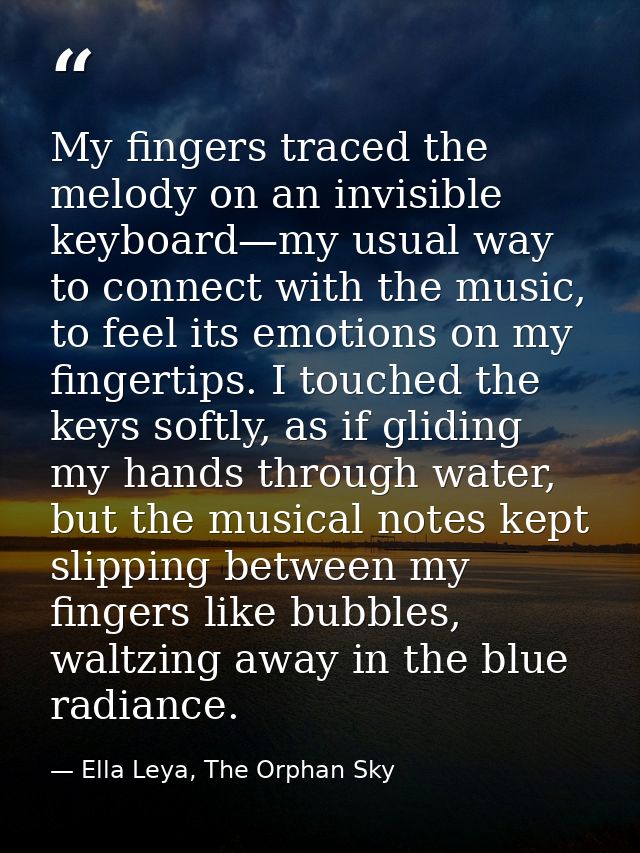 My fingers traced the melody on an invisible keyboard—my usual way to connect with the music, to feel its emotions on my — Ella Leya, The Orphan Sky