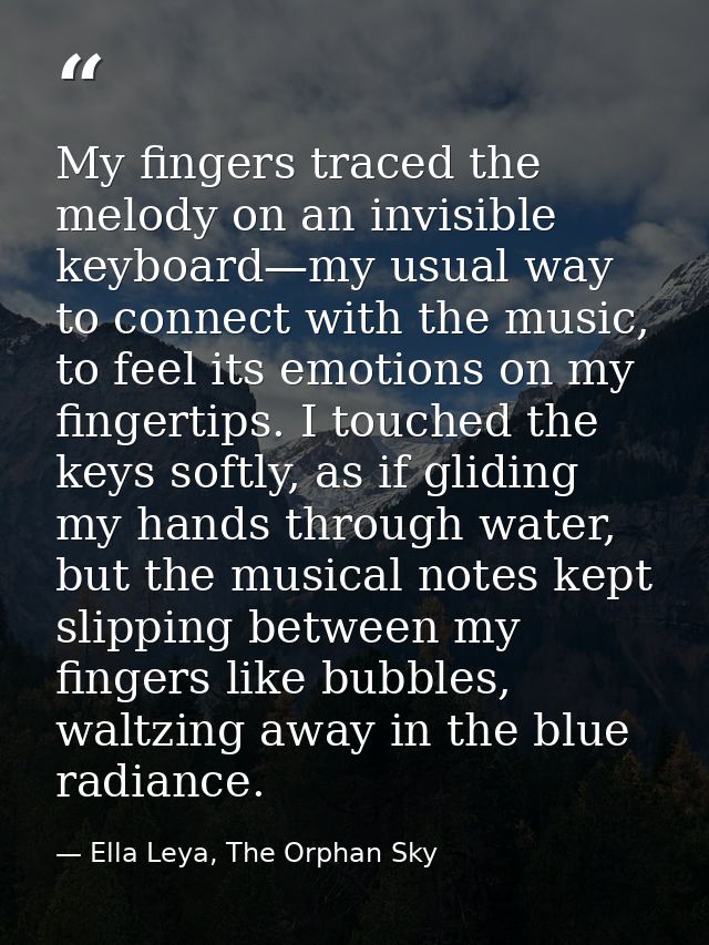 My fingers traced the melody on an invisible keyboard—my usual way to connect with the music, to feel its emotions on my — Ella Leya, The Orphan Sky