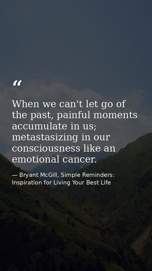 When we can't let go of the past, painful moments accumulate in us; metastasizing in our consciousness like an emotional — Bryant McGill, Simple Reminders: Inspiration for Living Your Best Life