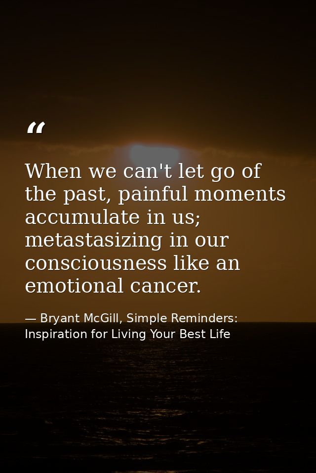 When we can't let go of the past, painful moments accumulate in us; metastasizing in our consciousness like an emotional — Bryant McGill, Simple Reminders: Inspiration for Living Your Best Life