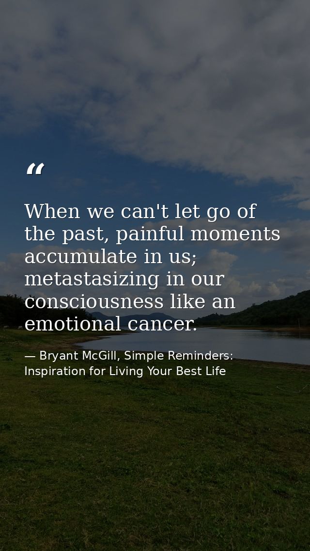 When we can't let go of the past, painful moments accumulate in us; metastasizing in our consciousness like an emotional — Bryant McGill, Simple Reminders: Inspiration for Living Your Best Life
